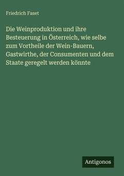 Cover Die Weinproduktion und ihre Besteuerung in Österreich, wie selbe zum Vortheile der Wein-Bauern, Gastwirthe, der Consumenten und dem Staate geregelt werden könnte