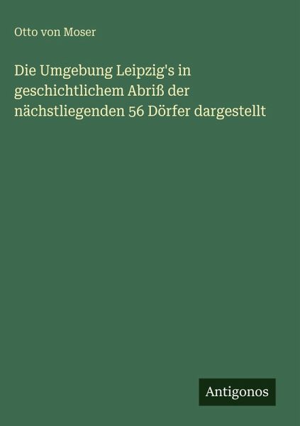 Die Umgebung Leipzig's in geschichtlichem Abriß der nächstliegenden 56 Dörfer dargestellt