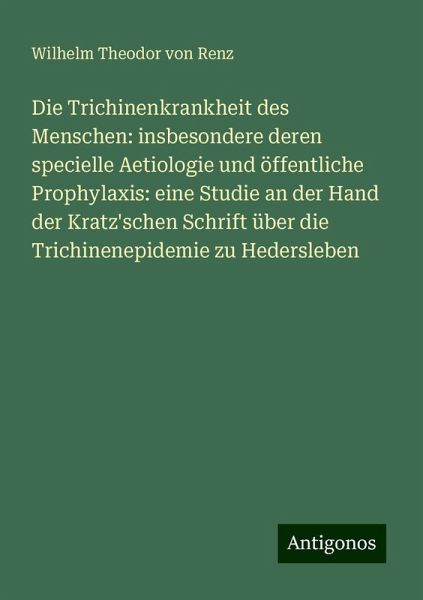 Die Trichinenkrankheit des Menschen: insbesondere deren specielle Aetiologie und öffentliche Prophylaxis: eine Studie an der Hand der Kratz'schen Schrift über die Trichinenepidemie zu Hedersleben Die Trichinenkrankheit des Menschen: insbesondere deren specielle Aetiologie und öffentliche Prophylaxis: eine Studie an der Hand der Kratz'schen Schrift über die Trichinenepidemie zu Hedersleben
