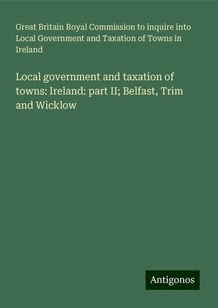Local government and taxation of towns: Ireland: part II; Belfast, Trim and Wicklow Local government and taxation of towns: Ireland: part II; Belfast, Trim and Wicklow