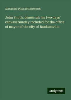 John Smith, democrat: his two days' canvass Sunday included for the office of mayor of the city of Bunkumville - Bettersworth, Alexander Pitts