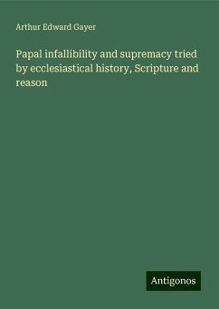 Papal infallibility and supremacy tried by ecclesiastical history, Scripture and reason - Gayer, Arthur Edward