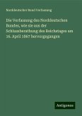 Die Verfassung des Norddeutschen Bundes, wie sie aus der Schlussberathung des Reichstages am 16. April 1867 hervorgegangen Die Verfassung des Norddeutschen Bundes, wie sie aus der Schlussberathung des Reichstages am 16. April 1867 hervorgegangen