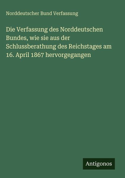 Die Verfassung des Norddeutschen Bundes, wie sie aus der Schlussberathung des Reichstages am 16. April 1867 hervorgegangen