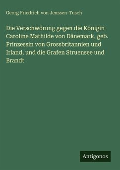 Die Verschwörung gegen die Königin Caroline Mathilde von Dänemark, geb. Prinzessin von Grossbritannien und Irland, und die Grafen Struensee und Brandt - Jenssen-Tusch, Georg Friedrich Von Die Verschwörung gegen die Königin Caroline Mathilde von Dänemark, geb. Prinzessin von Grossbritannien und Irland, und die Grafen Struensee und Brandt - Jenssen-Tusch, Georg Friedrich Von