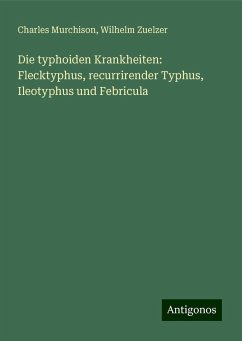 Die typhoiden Krankheiten: Flecktyphus, recurrirender Typhus, Ileotyphus und Febricula - Murchison, Charles; Zuelzer, Wilhelm