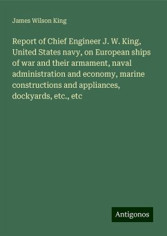 Report of Chief Engineer J. W. King, United States navy, on European ships of war and their armament, naval administration and economy, marine constructions and appliances, dockyards, etc., etc - King, James Wilson