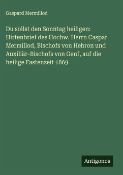Cover Du sollst den Sonntag heiligen: Hirtenbrief des Hochw. Herrn Caspar Mermillod, Bischofs von Hebron und Auxiliär-Bischofs von Genf, auf die heilige Fastenzeit 1869