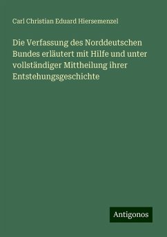 Die Verfassung des Norddeutschen Bundes erläutert mit Hilfe und unter vollständiger Mittheilung ihrer Entstehungsgeschichte - Hiersemenzel, Carl Christian Eduard