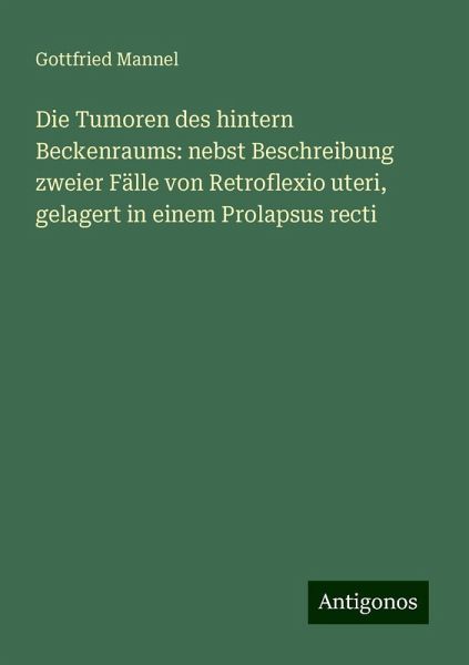 Die Tumoren des hintern Beckenraums: nebst Beschreibung zweier Fälle von Retroflexio uteri, gelagert in einem Prolapsus recti