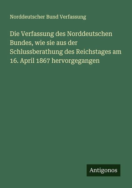 Die Verfassung des Norddeutschen Bundes, wie sie aus der Schlussberathung des Reichstages am 16. April 1867 hervorgegangen