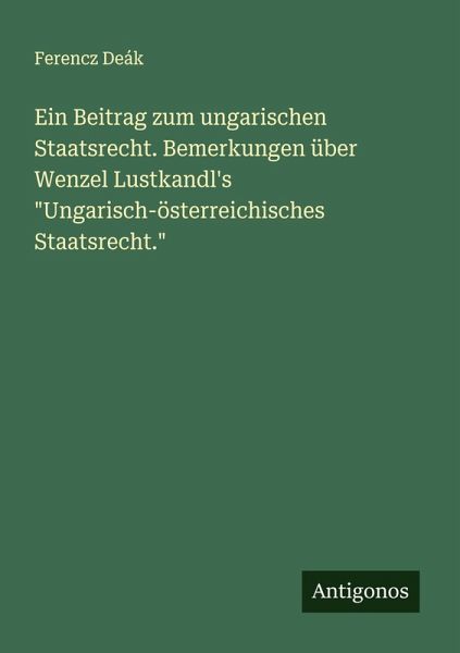 Ein Beitrag zum ungarischen Staatsrecht. Bemerkungen über Wenzel Lustkandl's Ein Beitrag zum ungarischen Staatsrecht. Bemerkungen über Wenzel Lustkandl's