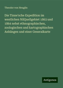 Die Tinne'sche Expedition im westlichen NilQuellgebiet 1863 und 1864 nebst ethnographischen, zoologischen und kartographischen Anhängen und einer Generalkarte - Heuglin, Theodor Von