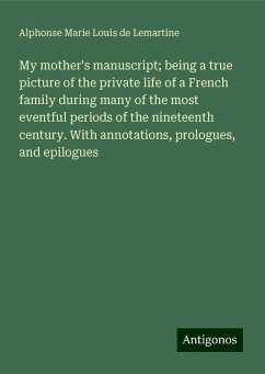My mother's manuscript; being a true picture of the private life of a French family during many of the most eventful periods of the nineteenth century. With annotations, prologues, and epilogues - Lemartine, Alphonse Marie Louis de