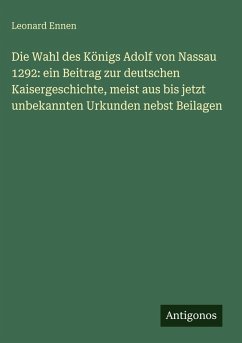 Cover Die Wahl des Königs Adolf von Nassau 1292: ein Beitrag zur deutschen Kaisergeschichte, meist aus bis jetzt unbekannten Urkunden nebst Beilagen