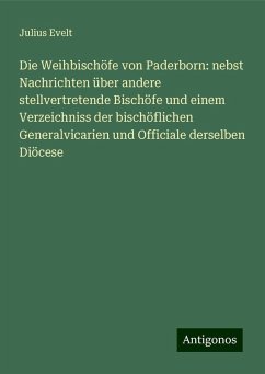 Die Weihbischöfe von Paderborn: nebst Nachrichten über andere stellvertretende Bischöfe und einem Verzeichniss der bischöflichen Generalvicarien und Officiale derselben Diöcese - Evelt, Julius