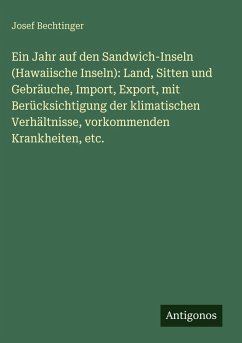 Ein Jahr auf den Sandwich-Inseln (Hawaiische Inseln): Land, Sitten und Gebräuche, Import, Export, mit Berücksichtigung der klimatischen Verhältnisse, vorkommenden Krankheiten, etc. - Bechtinger, Josef Ein Jahr auf den Sandwich-Inseln (Hawaiische Inseln): Land, Sitten und Gebräuche, Import, Export, mit Berücksichtigung der klimatischen Verhältnisse, vorkommenden Krankheiten, etc. - Bechtinger, Josef