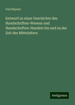 Entwurf zu einer Geschichte des Handschriften-Wesens und Handschriften-Handels bis und zu der Zeit des Mittelalters - Heyner, Carl Entwurf zu einer Geschichte des Handschriften-Wesens und Handschriften-Handels bis und zu der Zeit des Mittelalters - Heyner, Carl