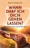 Wann darf ich dich gehen lassen? Wenn unsere Tiere uns verlassen: Ein Ratgeber zum Thema Sterben, Abschied, Trauer, Wied