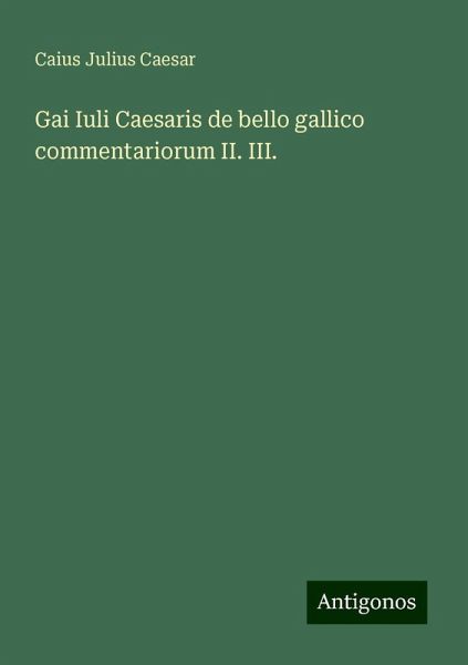 Gai Iuli Caesaris de bello gallico commentariorum II. III. Gai Iuli Caesaris de bello gallico commentariorum II. III.