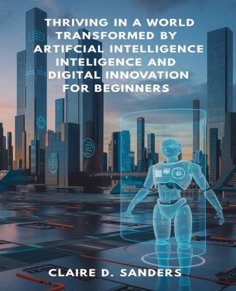 Thriving in a World Transformed by Artificial Intelligence and Digital Innovation for beginners Thriving in a World Transformed by Artificial Intelligence and Digital Innovation for beginners