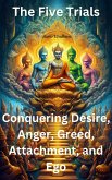 The Five Trials: Conquering Desire, Anger, Greed, Attachment, and Ego (eBook, ePUB) The Five Trials: Conquering Desire, Anger, Greed, Attachment, and Ego (eBook, ePUB)