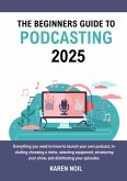 The Beginners Guide to Podcasting 2025: Everything You Need to Know to Launch Your Own Podcast, Including Choosing a Niche, Selecting Equipment, Structuring Your Show, and Distributing Your Episodes (eBook, ePUB)