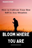 Bloom Where You Are: How to Cultivate Your Best Self in Any Situation (eBook, ePUB) Bloom Where You Are: How to Cultivate Your Best Self in Any Situation (eBook, ePUB)