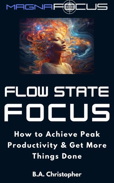 Flow State Focus - How to Achieve Peak Productivity and Get Things Done (eBook, ePUB) Flow State Focus - How to Achieve Peak Productivity and Get Things Done (eBook, ePUB)