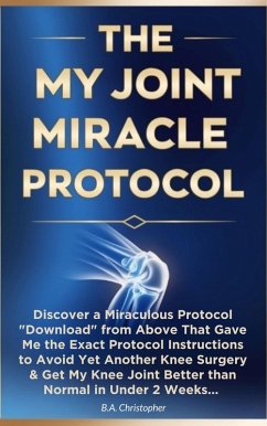 The My Joint Miracle Protocol - Discover a Miraculous Protocol Downloaded From Above That Gave Me the Exact Instructions to Avoid Yet Another Knee Surgery (eBook, ePUB) - Christopher, B. A.