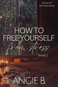 How To Free Yourself From Stress (The Art Of Self-Care Series, #1) (eBook, ePUB) - B., Angie