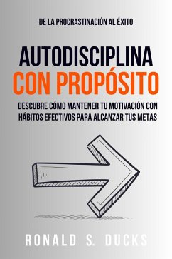 De La Procrastinación Al Éxito. Autodisciplina Con Propósito: Descubre Cómo Mantener Tu Motivación Con Hábitos Efectivos Para Alcanzar Tus Metas (eBook, ePUB) - Ducks, Ronald S.