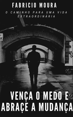 Vença o Medo e Abrace a Mudança: O Caminho Para Uma Vida Extraordinária (eBook, ePUB) - Moura, Fabricio