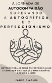 A Jornada de Autocompaixão Superando a Autocrítica e o Perfeccionismo: Métodos para Acolher as Próprias Falhas e Construir uma Relação Mais Saudável Consigo Mesmo (eBook, ePUB)