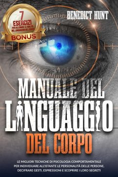 Manuale Del Linguaggio Del Corpo: Scopri Come Analizzare Qualunque Persona: Decifrare Gesti, Espressioni E Scoprire I Loro Segreti. BONUS: 7 Esercizi Per Allenare L'abilità Della Lettura Del Corpo (eBook, ePUB) - Hunt, Benedict