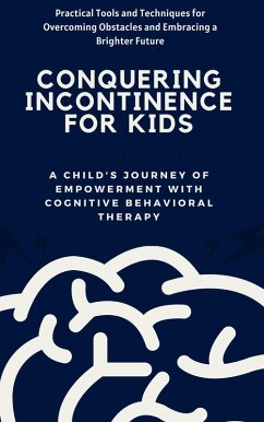 Conquering Incontinence for Kids:A Child's Journey of Empowerment with Cognitive Behavioral Therapy: Practical Tools and Techniques for Overcoming Obstacles and Embracing a Brighter Future K (eBook, ePUB) - Hussain, Wan Mohd Hirwani Wan; Jennifer, Alice