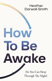 How To Be Awake (So You Can Sleep Through the Night) (eBook, ePUB) How To Be Awake (So You Can Sleep Through the Night) (eBook, ePUB)