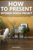 How to Present an Interior Design Project: A Comprehensive Guide to Presenting Interior Project to Clients (eBook, ePUB)