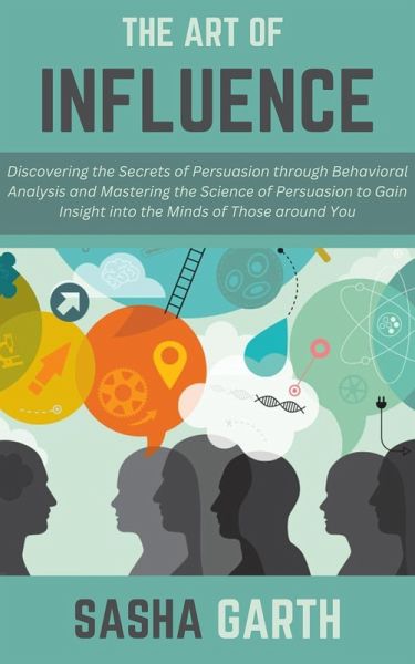 The Art of Influence: Discovering the Secrets of Persuasion through Behavioral Analysis and Mastering the Science of Persuasion to Gain Insight into the Minds of Those around You (eBook, ePUB) The Art of Influence: Discovering the Secrets of Persuasion through Behavioral Analysis and Mastering the Science of Persuasion to Gain Insight into the Minds of Those around You (eBook, ePUB)