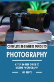 Complete Beginners Guide to Photography: A Step-By-Step Guide to Digital Photography (eBook, ePUB) Complete Beginners Guide to Photography: A Step-By-Step Guide to Digital Photography (eBook, ePUB)