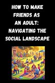 How to Make Friends as an Adult: Navigating the Social Landscape (eBook, ePUB)