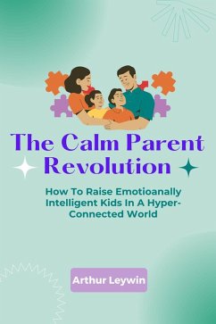 The Calm Parent Revolution: How to Raise Emotionally Intelligent Kids in a Hyper-Connected World (eBook, ePUB) - Leywin, Arthur