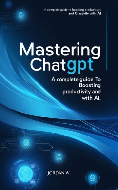 Mastering ChatGPT: A Complete Guide to Boosting Productivity and Creativity with AI (eBook, ePUB) - W., Jordan