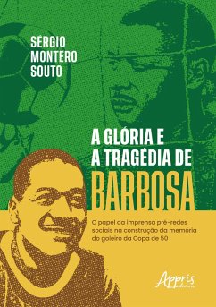 A Glória e a Tragédia de Barbosa: O Papel da Imprensa Pré-Redes Sociais na Construção da Memória do o Goleiro da Copa de 50 (eBook, ePUB) - Souto, Sérgio Montero