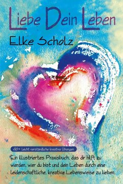 Liebe Dein Leben: Ein illustriertes, Praxisbuch, das dir hilft zu werden, wer du bist, und dein Leben durch eine leidenschaftliche, kreative Lebensweise zu lieben (eBook, ePUB) - Scholz, Elke