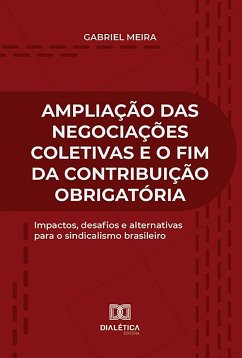 Ampliação das Negociações Coletivas e o fim da Contribuição Obrigatória (eBook, ePUB) - Meira, Gabriel