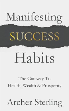 Manifesting Success Habits: The Gateway To Health, Wealth & Prosperity (eBook, ePUB) - Sterling, Archer