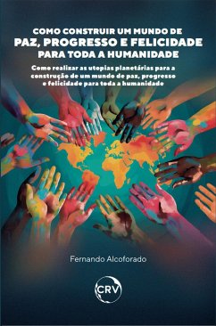Como construir um mundo de paz, progresso e felicidade para toda a humanidade (eBook, ePUB) - Alcoforado, Fernando