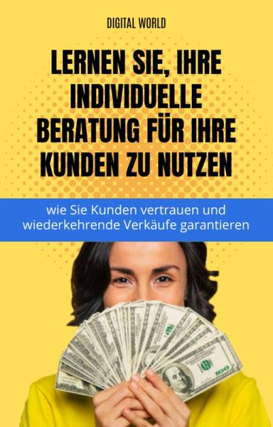 Erfahren Sie, wie Sie Ihre individuelle Beratung für Ihre Kunden zu nutzen - wie Sie Kunden vertrauen und wiederkehrende Verkäufe gar (eBook, ePUB)
