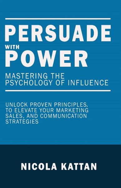 Persuade with Power: Mastering the Psychology of Influence - Unlock Proven Principles to Elevate Your Marketing, Sales, and Communication Strategies (eBook, ePUB)